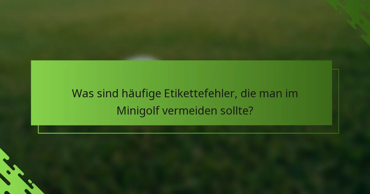 Was sind häufige Etikettefehler, die man im Minigolf vermeiden sollte?