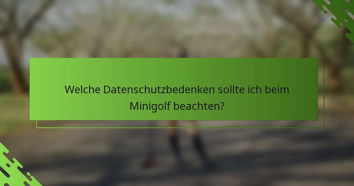 Welche Datenschutzbedenken sollte ich beim Minigolf beachten?