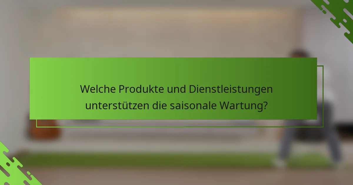 Welche Produkte und Dienstleistungen unterstützen die saisonale Wartung?