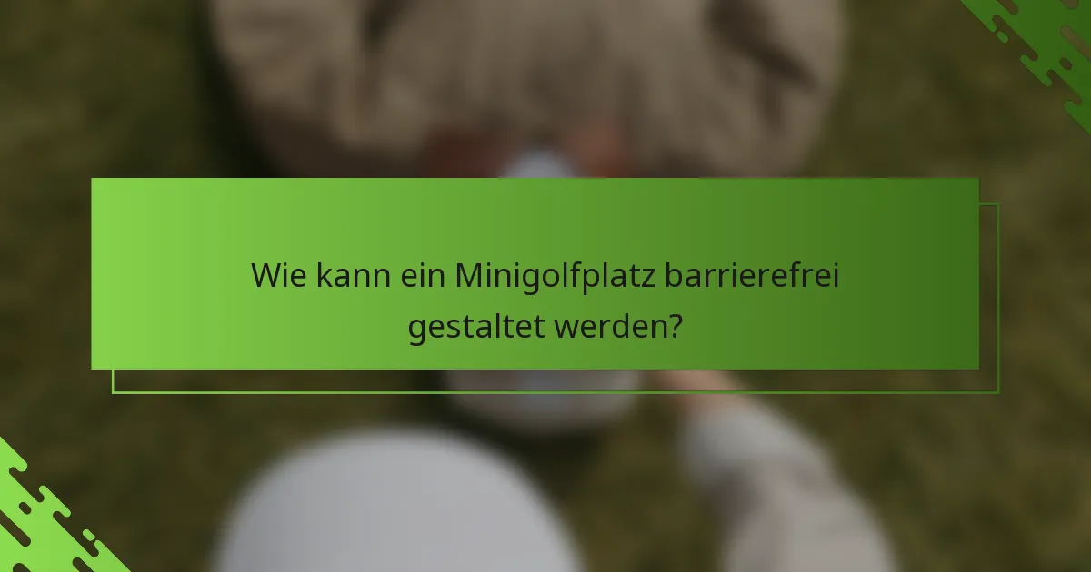 Wie kann ein Minigolfplatz barrierefrei gestaltet werden?