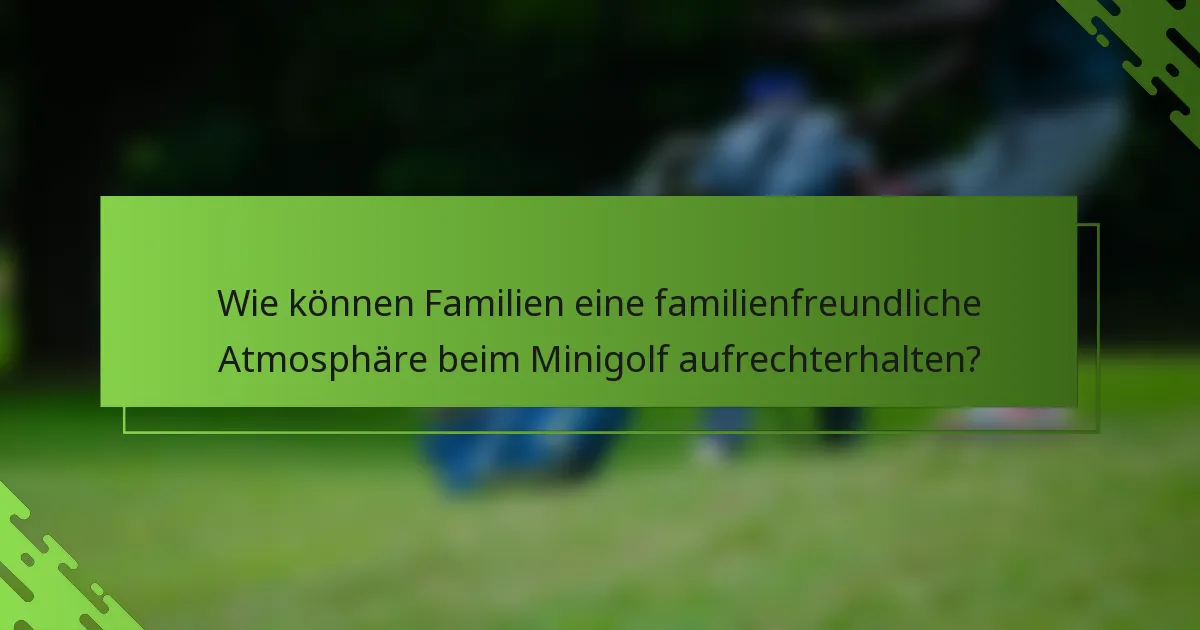 Wie können Familien eine familienfreundliche Atmosphäre beim Minigolf aufrechterhalten?