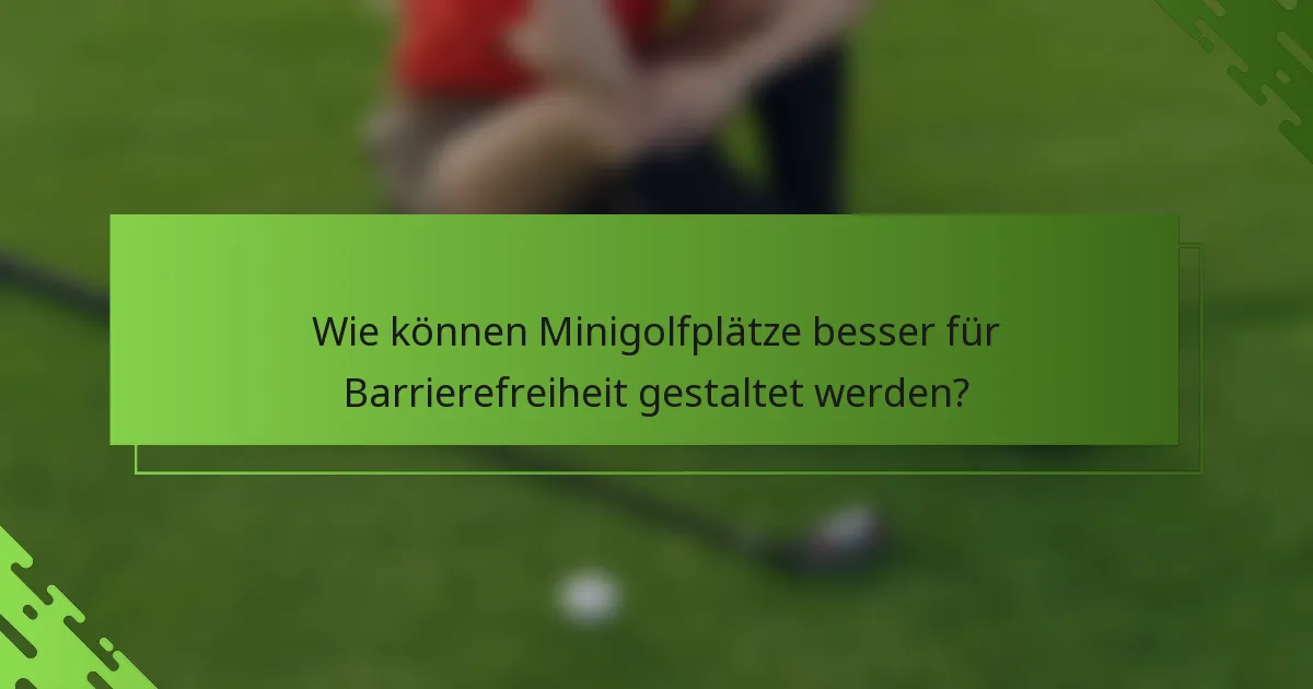 Wie können Minigolfplätze besser für Barrierefreiheit gestaltet werden?