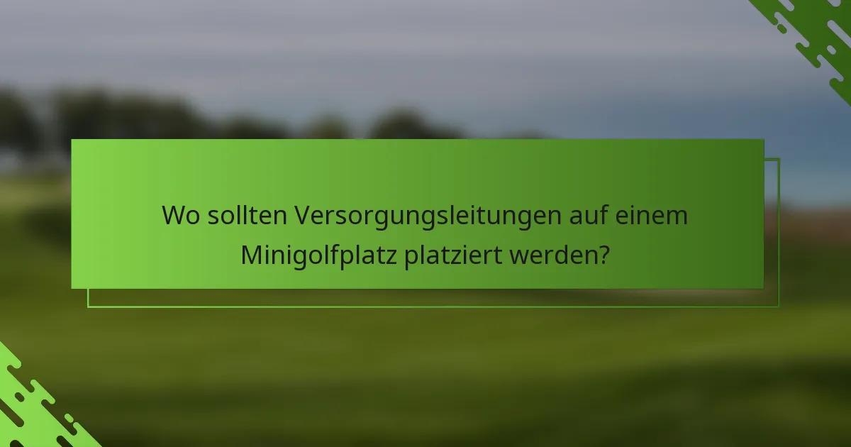 Wo sollten Versorgungsleitungen auf einem Minigolfplatz platziert werden?